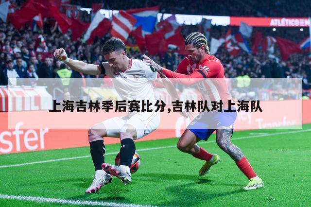 上海吉林季后赛比分,吉林队对上海队