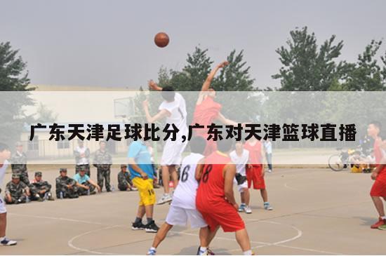 广东天津足球比分,广东对天津篮球直播